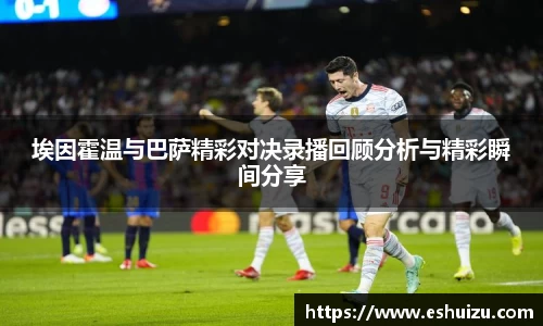 埃因霍温与巴萨精彩对决录播回顾分析与精彩瞬间分享