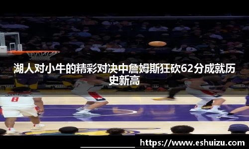 湖人对小牛的精彩对决中詹姆斯狂砍62分成就历史新高